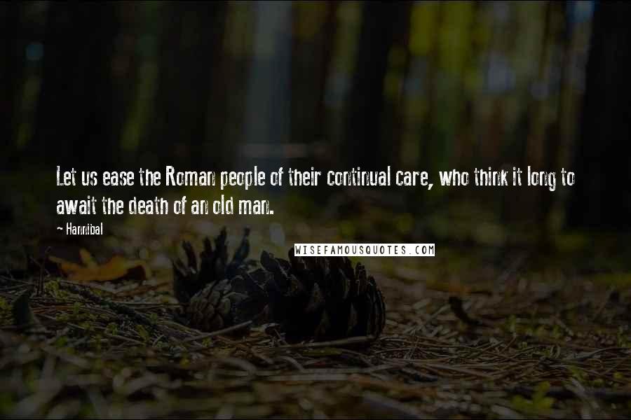 Hannibal Quotes: Let us ease the Roman people of their continual care, who think it long to await the death of an old man.