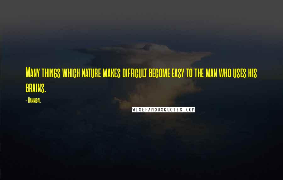Hannibal Quotes: Many things which nature makes difficult become easy to the man who uses his brains.