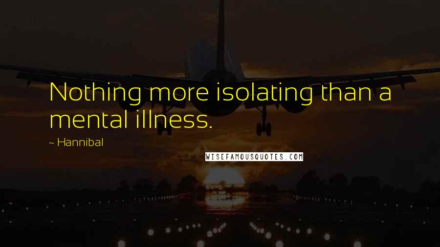 Hannibal Quotes: Nothing more isolating than a mental illness.