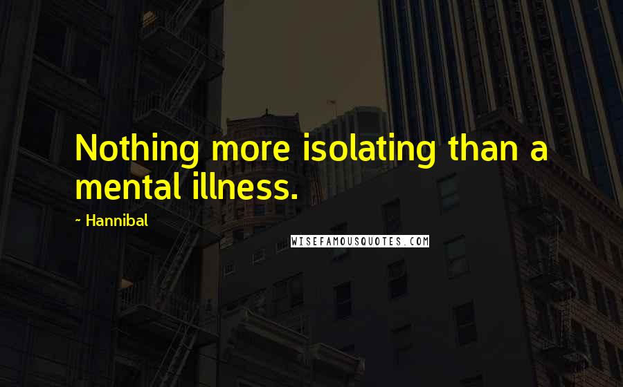 Hannibal Quotes: Nothing more isolating than a mental illness.