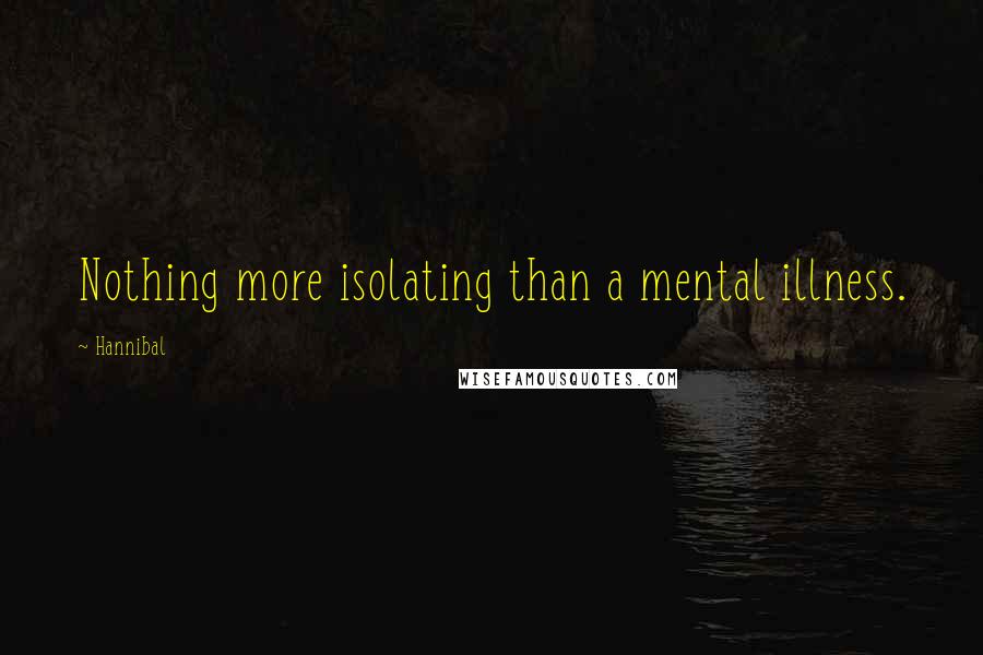 Hannibal Quotes: Nothing more isolating than a mental illness.