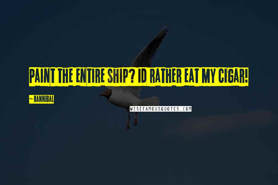 Hannibal Quotes: Paint the entire ship? Id rather eat my cigar!