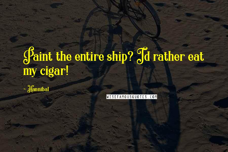 Hannibal Quotes: Paint the entire ship? Id rather eat my cigar!
