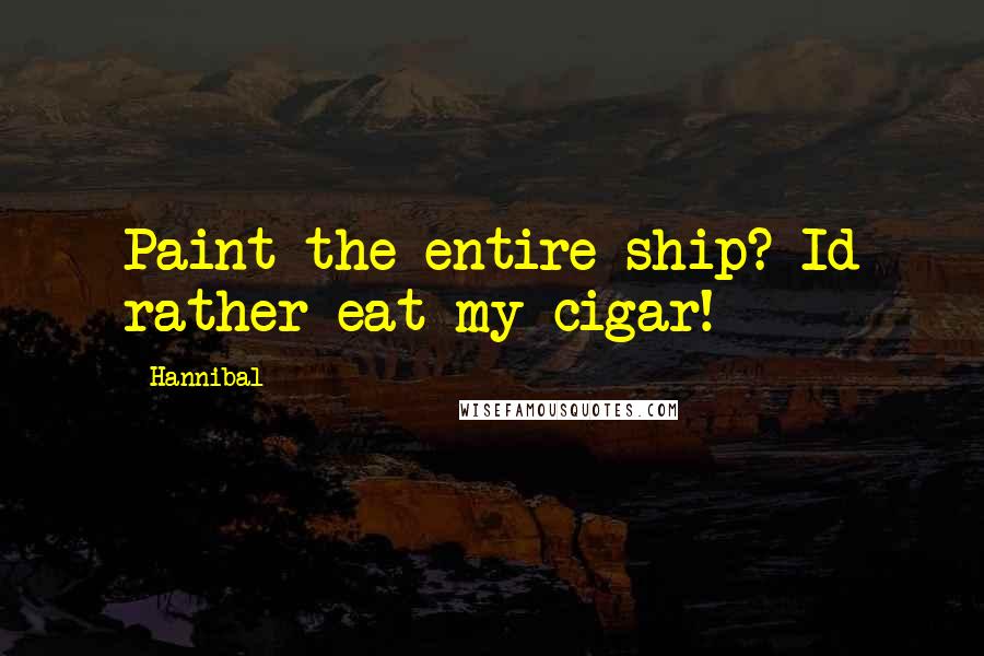 Hannibal Quotes: Paint the entire ship? Id rather eat my cigar!