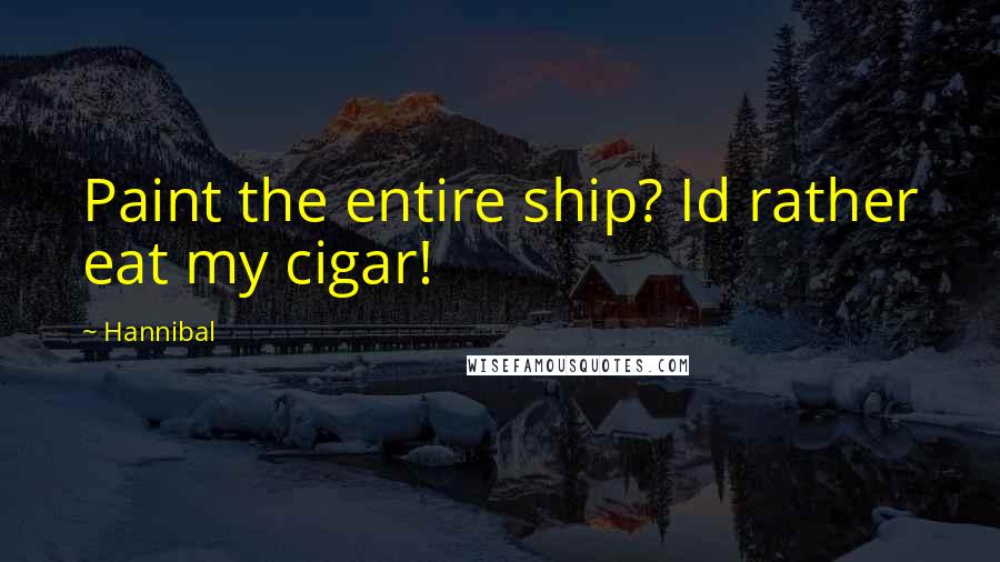 Hannibal Quotes: Paint the entire ship? Id rather eat my cigar!