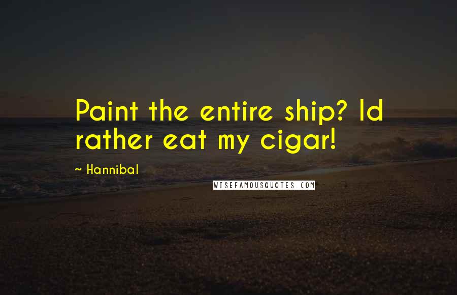 Hannibal Quotes: Paint the entire ship? Id rather eat my cigar!