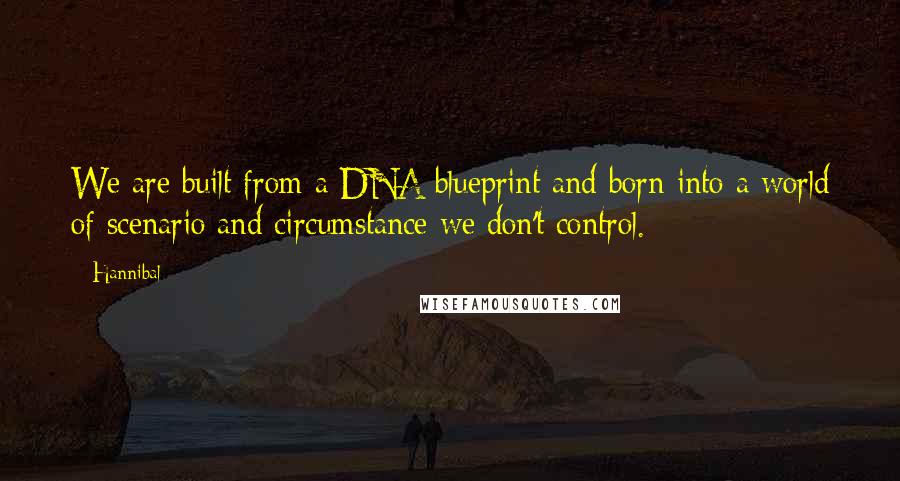 Hannibal Quotes: We are built from a DNA blueprint and born into a world of scenario and circumstance we don't control.