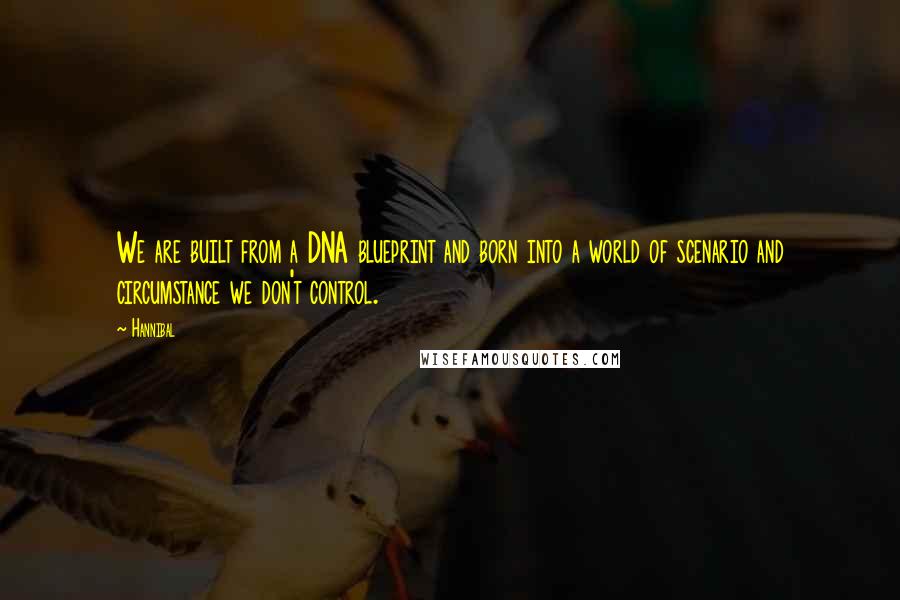 Hannibal Quotes: We are built from a DNA blueprint and born into a world of scenario and circumstance we don't control.