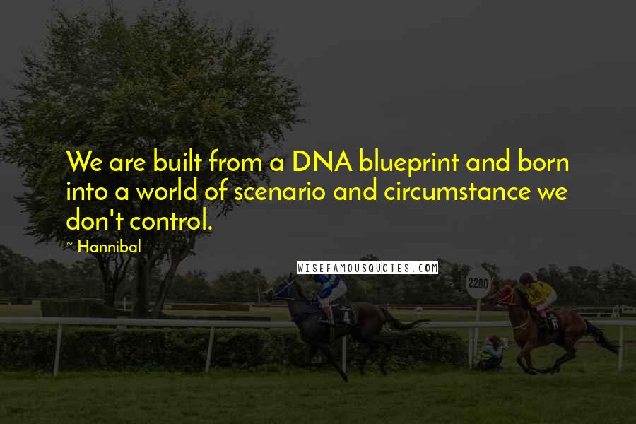 Hannibal Quotes: We are built from a DNA blueprint and born into a world of scenario and circumstance we don't control.