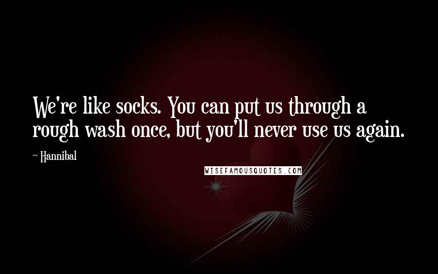 Hannibal Quotes: We're like socks. You can put us through a rough wash once, but you'll never use us again.