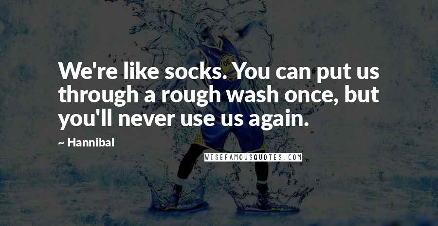 Hannibal Quotes: We're like socks. You can put us through a rough wash once, but you'll never use us again.