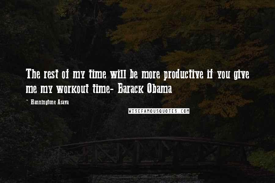 Hanningtone Asava Quotes: The rest of my time will be more productive if you give me my workout time- Barack Obama