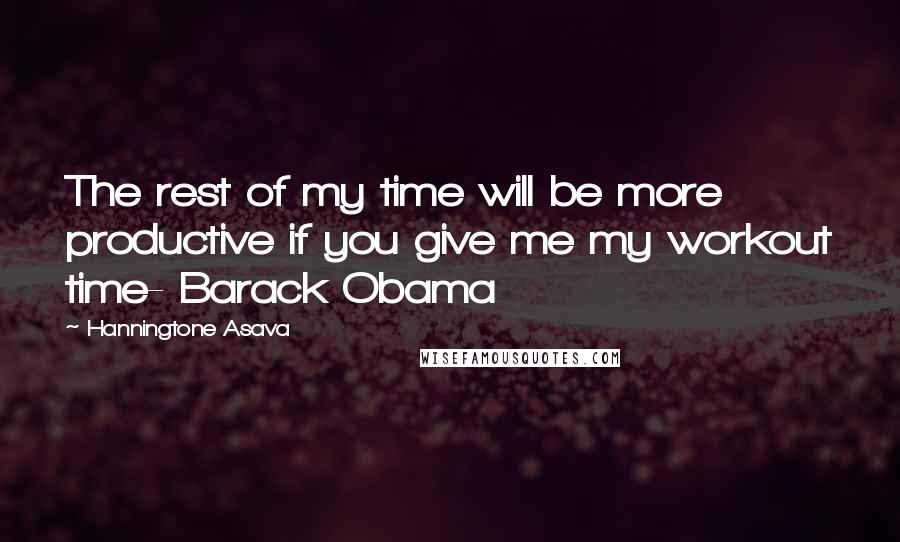 Hanningtone Asava Quotes: The rest of my time will be more productive if you give me my workout time- Barack Obama