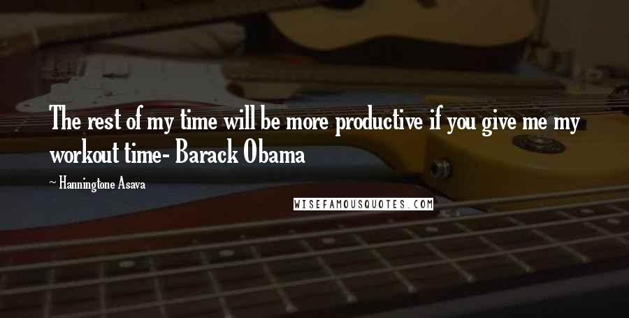 Hanningtone Asava Quotes: The rest of my time will be more productive if you give me my workout time- Barack Obama