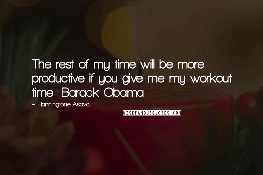 Hanningtone Asava Quotes: The rest of my time will be more productive if you give me my workout time- Barack Obama