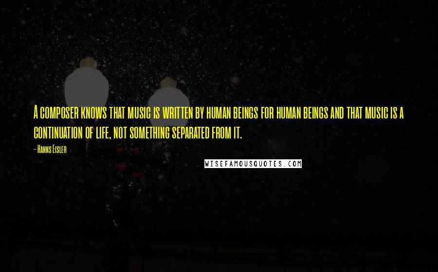 Hanns Eisler Quotes: A composer knows that music is written by human beings for human beings and that music is a continuation of life, not something separated from it.