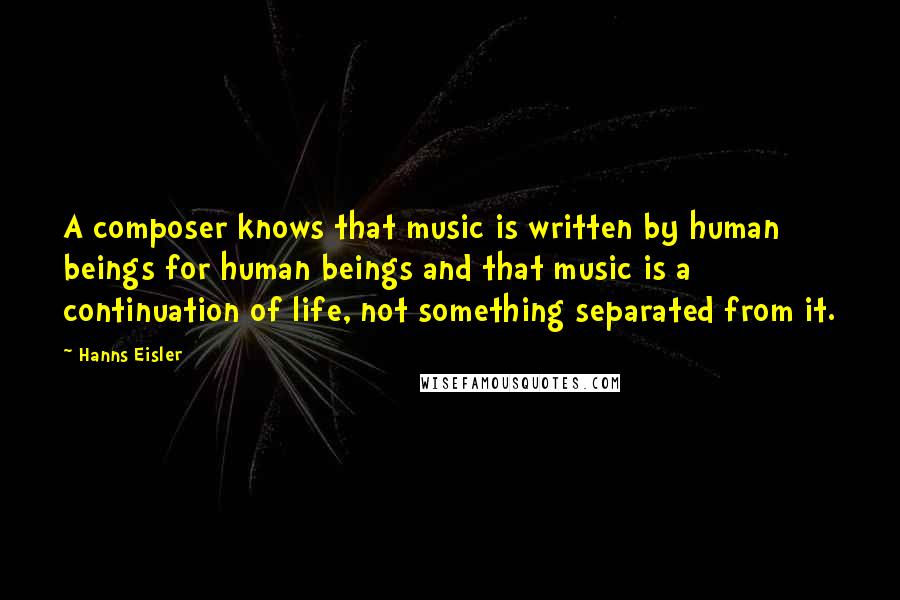 Hanns Eisler Quotes: A composer knows that music is written by human beings for human beings and that music is a continuation of life, not something separated from it.