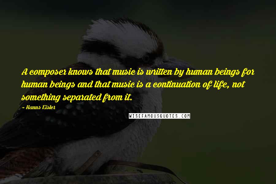 Hanns Eisler Quotes: A composer knows that music is written by human beings for human beings and that music is a continuation of life, not something separated from it.