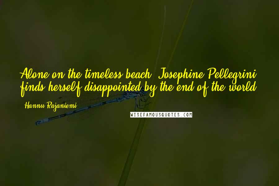 Hannu Rajaniemi Quotes: Alone on the timeless beach, Josephine Pellegrini finds herself disappointed by the end of the world.