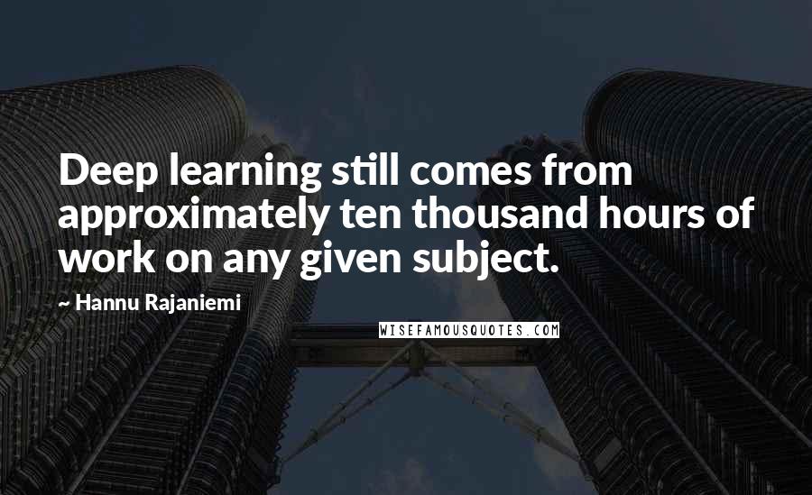 Hannu Rajaniemi Quotes: Deep learning still comes from approximately ten thousand hours of work on any given subject.
