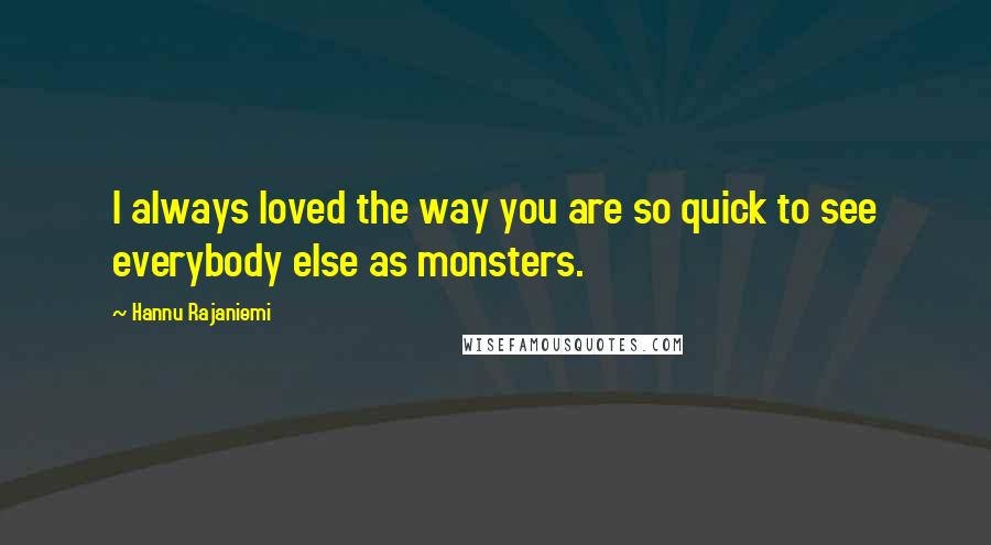 Hannu Rajaniemi Quotes: I always loved the way you are so quick to see everybody else as monsters.