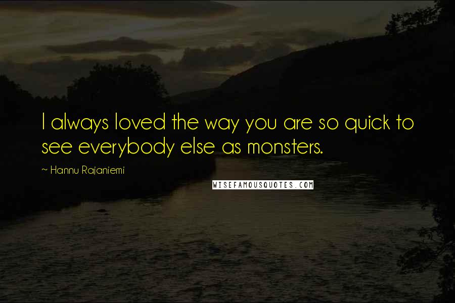 Hannu Rajaniemi Quotes: I always loved the way you are so quick to see everybody else as monsters.
