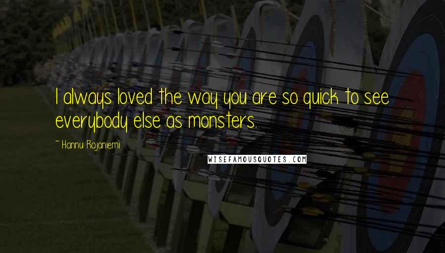 Hannu Rajaniemi Quotes: I always loved the way you are so quick to see everybody else as monsters.