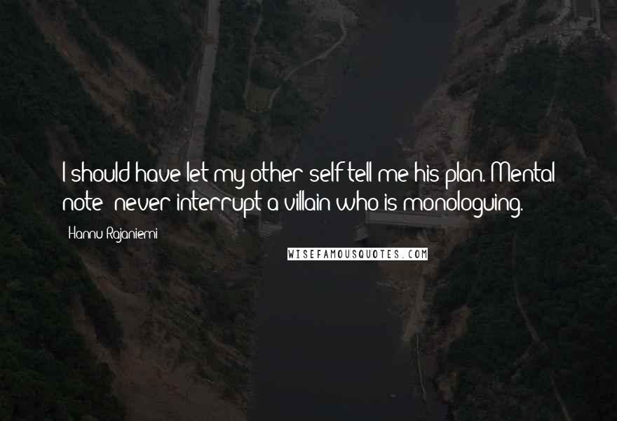 Hannu Rajaniemi Quotes: I should have let my other self tell me his plan. Mental note: never interrupt a villain who is monologuing.