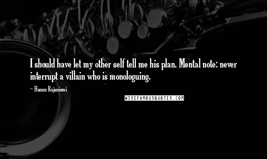 Hannu Rajaniemi Quotes: I should have let my other self tell me his plan. Mental note: never interrupt a villain who is monologuing.