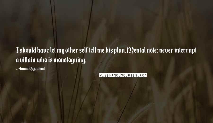 Hannu Rajaniemi Quotes: I should have let my other self tell me his plan. Mental note: never interrupt a villain who is monologuing.