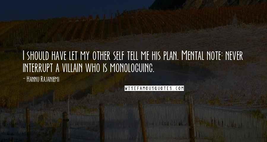 Hannu Rajaniemi Quotes: I should have let my other self tell me his plan. Mental note: never interrupt a villain who is monologuing.