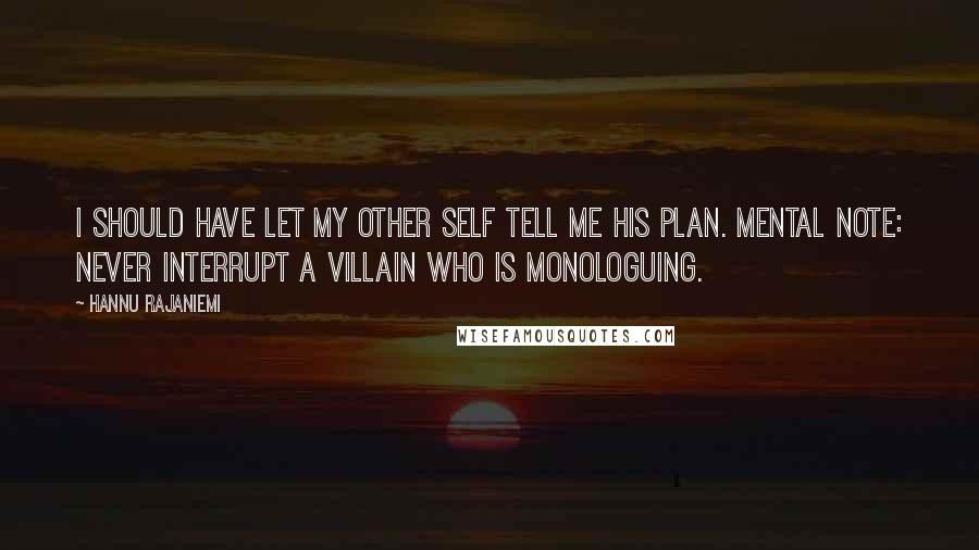 Hannu Rajaniemi Quotes: I should have let my other self tell me his plan. Mental note: never interrupt a villain who is monologuing.