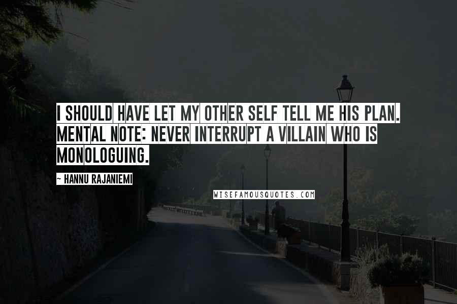 Hannu Rajaniemi Quotes: I should have let my other self tell me his plan. Mental note: never interrupt a villain who is monologuing.