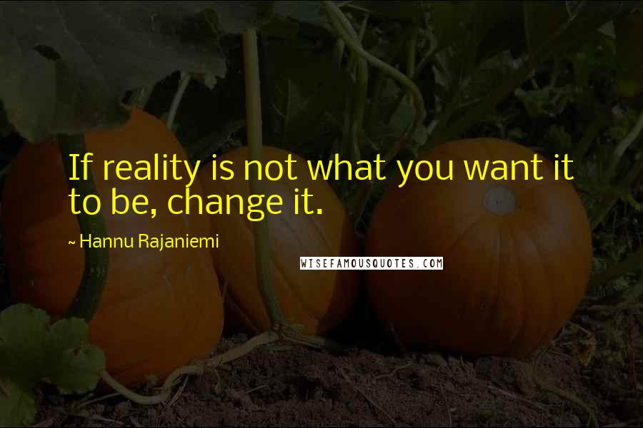 Hannu Rajaniemi Quotes: If reality is not what you want it to be, change it.