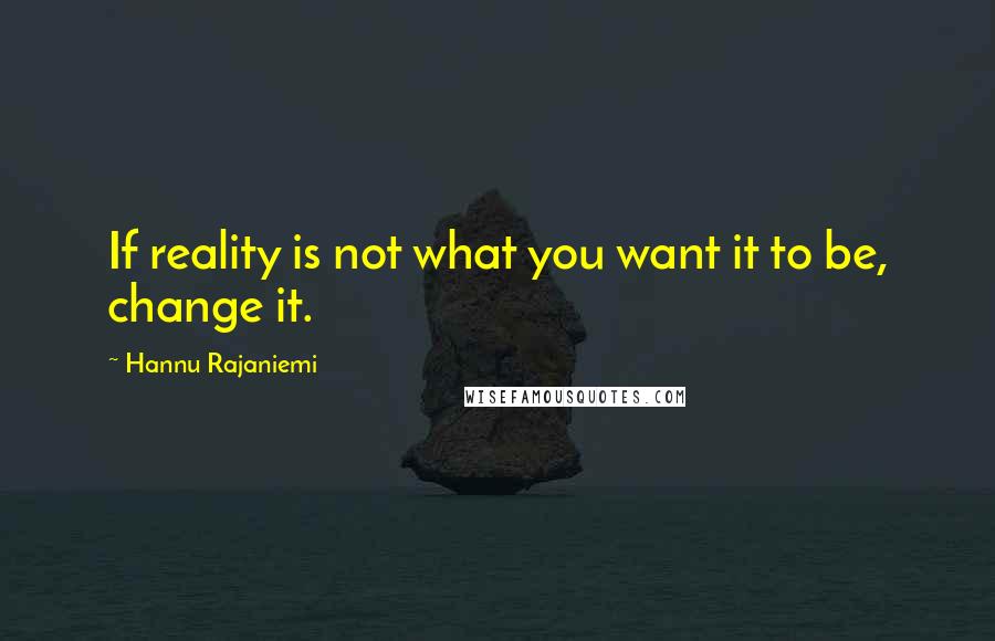 Hannu Rajaniemi Quotes: If reality is not what you want it to be, change it.