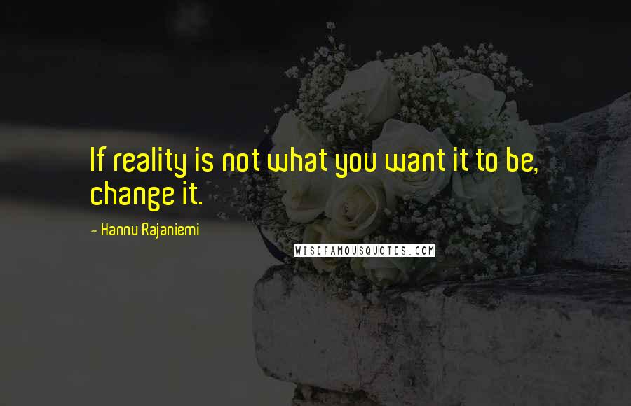 Hannu Rajaniemi Quotes: If reality is not what you want it to be, change it.