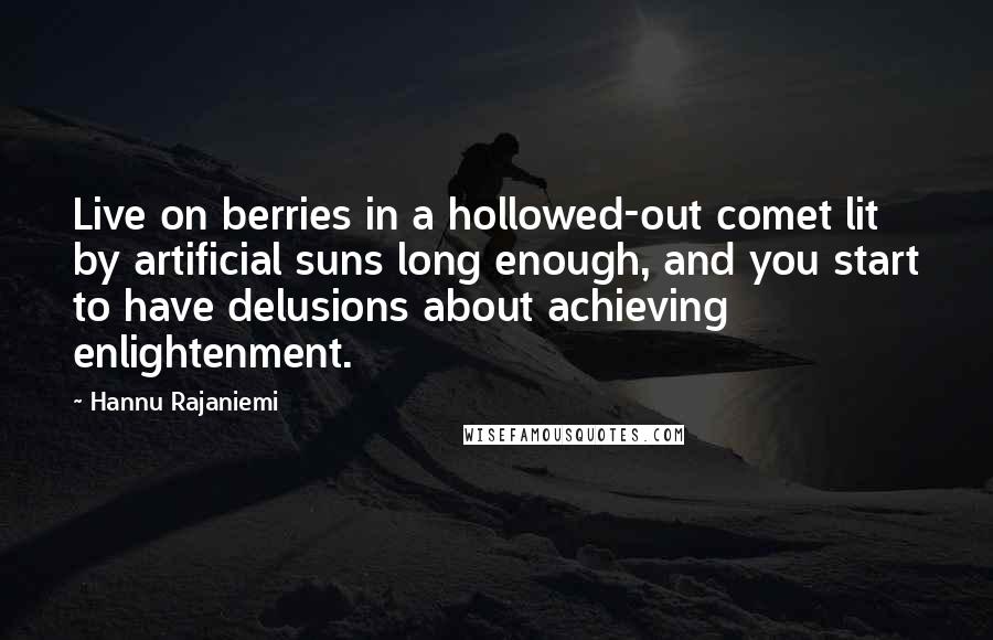 Hannu Rajaniemi Quotes: Live on berries in a hollowed-out comet lit by artificial suns long enough, and you start to have delusions about achieving enlightenment.