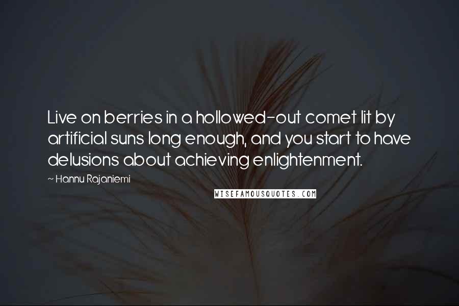 Hannu Rajaniemi Quotes: Live on berries in a hollowed-out comet lit by artificial suns long enough, and you start to have delusions about achieving enlightenment.