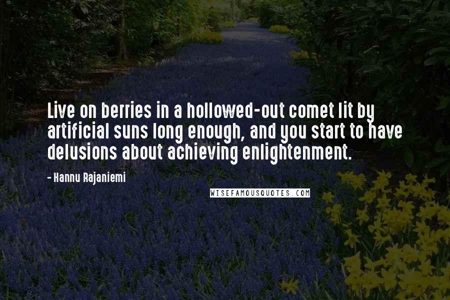 Hannu Rajaniemi Quotes: Live on berries in a hollowed-out comet lit by artificial suns long enough, and you start to have delusions about achieving enlightenment.