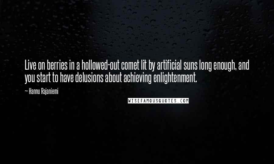 Hannu Rajaniemi Quotes: Live on berries in a hollowed-out comet lit by artificial suns long enough, and you start to have delusions about achieving enlightenment.