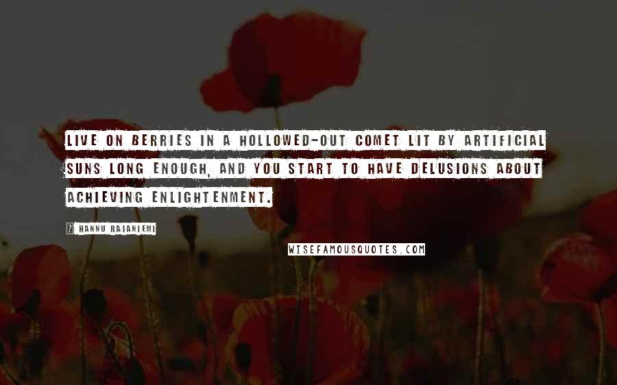 Hannu Rajaniemi Quotes: Live on berries in a hollowed-out comet lit by artificial suns long enough, and you start to have delusions about achieving enlightenment.