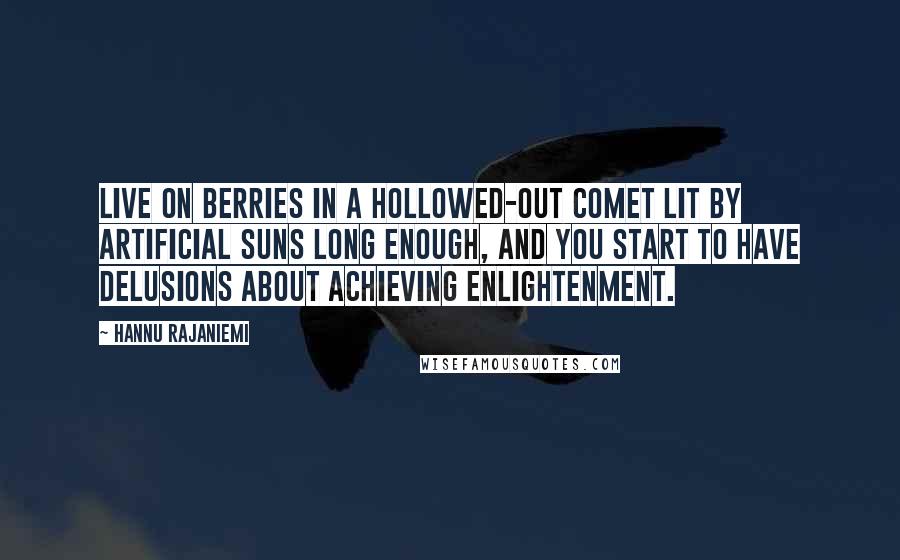 Hannu Rajaniemi Quotes: Live on berries in a hollowed-out comet lit by artificial suns long enough, and you start to have delusions about achieving enlightenment.