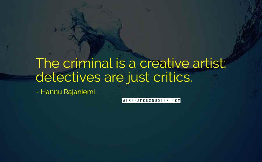 Hannu Rajaniemi Quotes: The criminal is a creative artist; detectives are just critics.