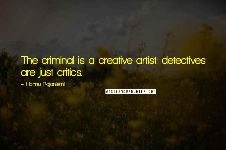 Hannu Rajaniemi Quotes: The criminal is a creative artist; detectives are just critics.