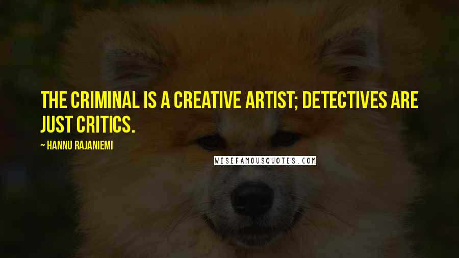 Hannu Rajaniemi Quotes: The criminal is a creative artist; detectives are just critics.