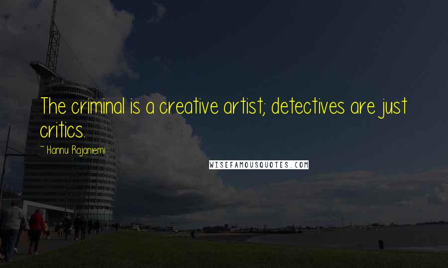 Hannu Rajaniemi Quotes: The criminal is a creative artist; detectives are just critics.