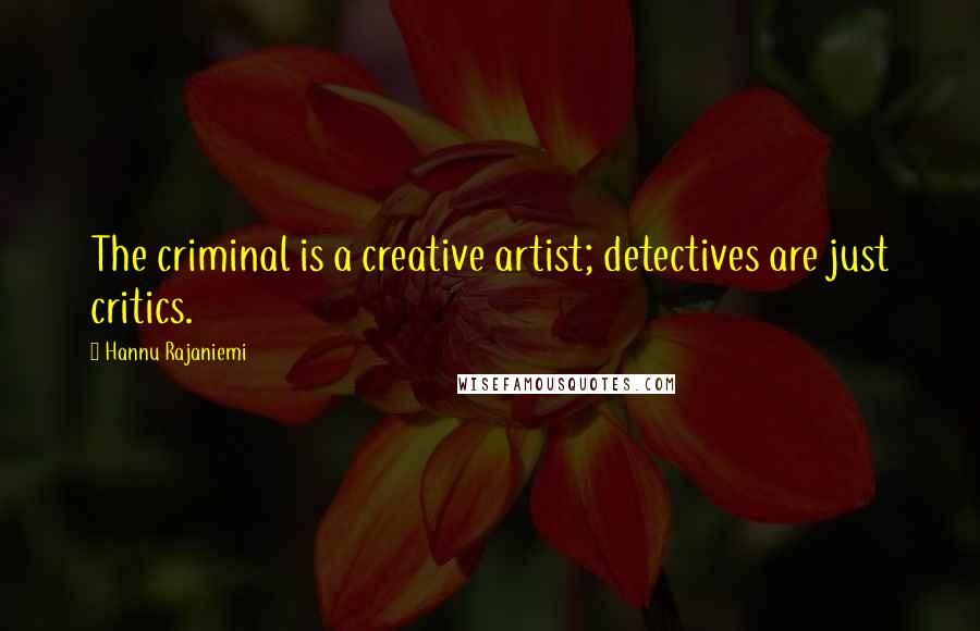 Hannu Rajaniemi Quotes: The criminal is a creative artist; detectives are just critics.