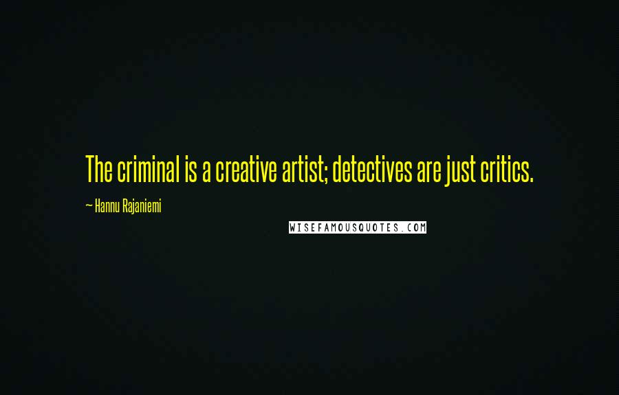 Hannu Rajaniemi Quotes: The criminal is a creative artist; detectives are just critics.