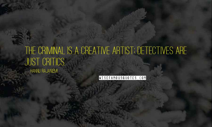 Hannu Rajaniemi Quotes: The criminal is a creative artist; detectives are just critics.