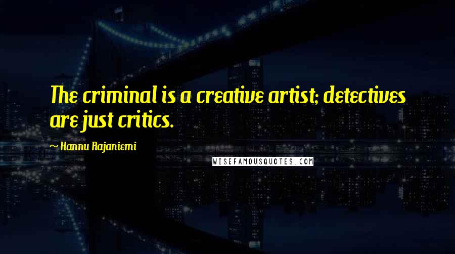 Hannu Rajaniemi Quotes: The criminal is a creative artist; detectives are just critics.